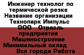 Инженер-технолог по термической резке › Название организации ­ Технопарк Импульс, ООО › Отрасль предприятия ­ Машиностроение › Минимальный оклад ­ 40 000 - Все города Работа » Вакансии   . Мурманская обл.,Оленегорск г.